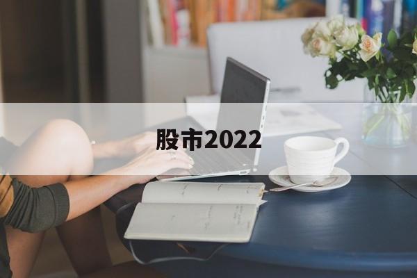 股市2022(股市2022年休市一览表最新)