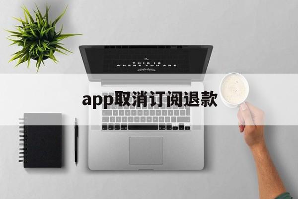 app取消订阅退款(app订阅退款绝对成功的理由)