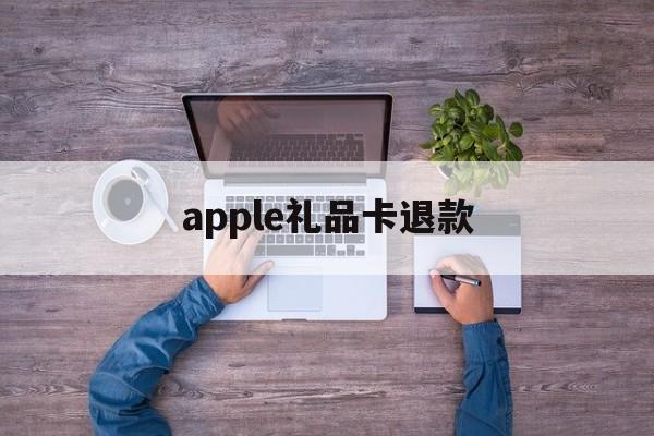 apple礼品卡退款(appstore礼品卡退)