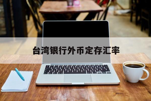 台湾银行外币定存汇率(台湾银行外币定存汇率查询)