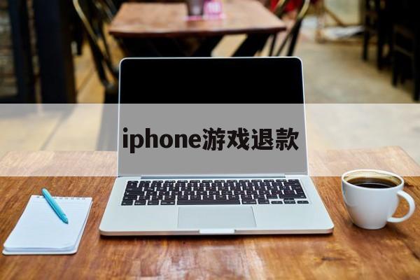 iphone游戏退款(iPhone游戏退款理由)