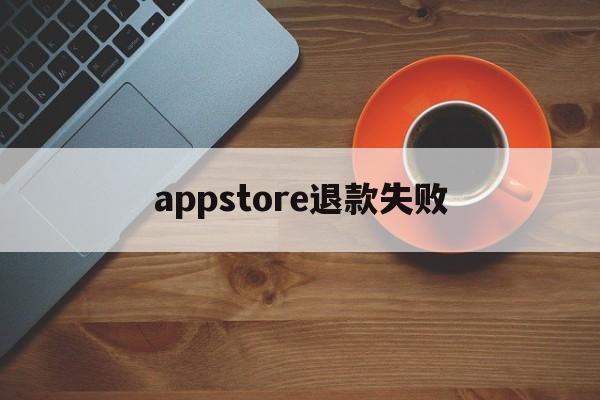 appstore退款失败(appstore退款申请被拒)