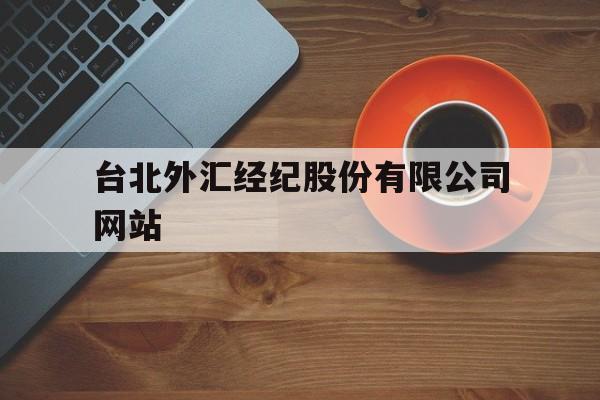 台北外汇经纪股份有限公司网站(台北外汇经纪股份有限公司网站官网)